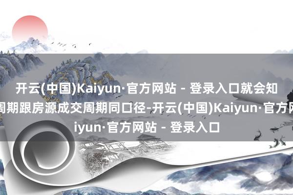 开云(中国)Kaiyun·官方网站 - 登录入口就会知说念客源成交周期跟房源成交周期同口径-开云(中国)Kaiyun·官方网站 - 登录入口