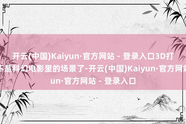 开云(中国)Kaiyun·官方网站 - 登录入口3D打印房屋照旧不是科幻电影里的场景了-开云(中国)Kaiyun·官方网站 - 登录入口