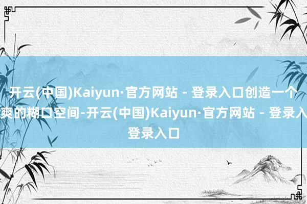 开云(中国)Kaiyun·官方网站 - 登录入口创造一个干爽的糊口空间-开云(中国)Kaiyun·官方网站 - 登录入口