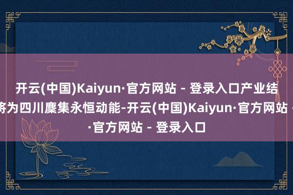 开云(中国)Kaiyun·官方网站 - 登录入口产业结构性变化将为四川麇集永恒动能-开云(中国)Kaiyun·官方网站 - 登录入口