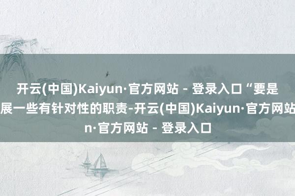 开云(中国)Kaiyun·官方网站 - 登录入口“要是粗略塌实开展一些有针对性的职责-开云(中国)Kaiyun·官方网站 - 登录入口