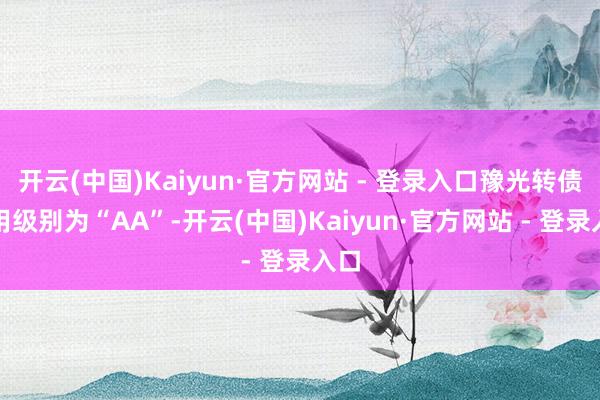 开云(中国)Kaiyun·官方网站 - 登录入口豫光转债信用级别为“AA”-开云(中国)Kaiyun·官方网站 - 登录入口
