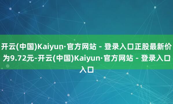 开云(中国)Kaiyun·官方网站 - 登录入口正股最新价为9.72元-开云(中国)Kaiyun·官方网站 - 登录入口