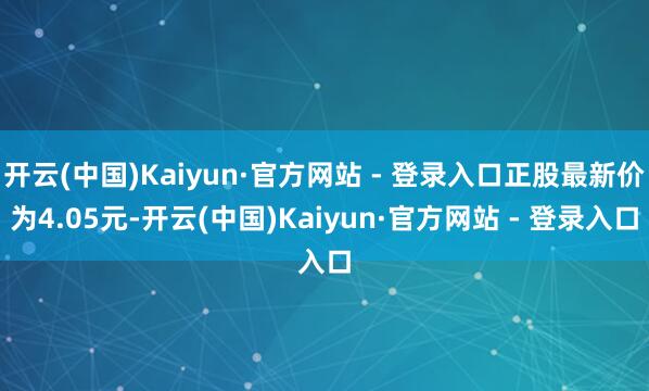 开云(中国)Kaiyun·官方网站 - 登录入口正股最新价为4.05元-开云(中国)Kaiyun·官方网站 - 登录入口