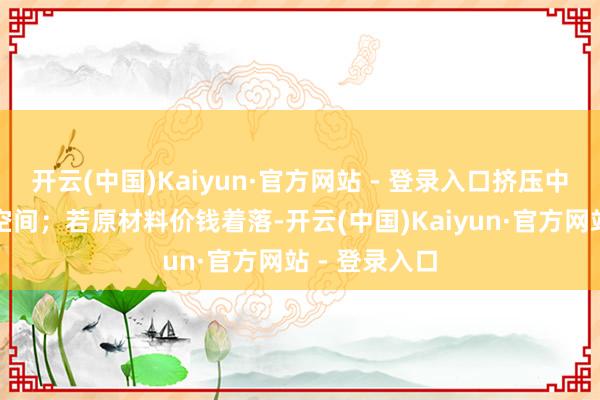 开云(中国)Kaiyun·官方网站 - 登录入口挤压中下流的利润空间；若原材料价钱着落-开云(中国)Kaiyun·官方网站 - 登录入口