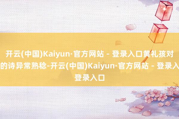 开云(中国)Kaiyun·官方网站 - 登录入口黄礼孩对她的诗异常熟稔-开云(中国)Kaiyun·官方网站 - 登录入口