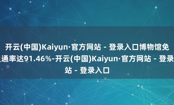 开云(中国)Kaiyun·官方网站 - 登录入口博物馆免费灵通率达91.46%-开云(中国)Kaiyun·官方网站 - 登录入口