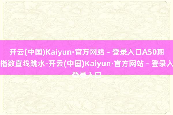 开云(中国)Kaiyun·官方网站 - 登录入口A50期货指数直线跳水-开云(中国)Kaiyun·官方网站 - 登录入口