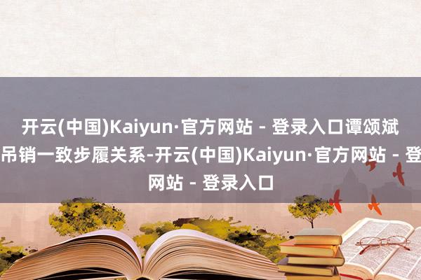 开云(中国)Kaiyun·官方网站 - 登录入口谭颂斌与周娟吊销一致步履关系-开云(中国)Kaiyun·官方网站 - 登录入口