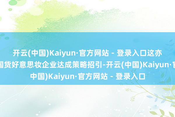 开云(中国)Kaiyun·官方网站 - 登录入口这亦然数字蚂力初次与国货好意思妆企业达成策略招引-开云(中国)Kaiyun·官方网站 - 登录入口