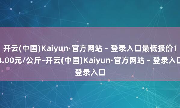 开云(中国)Kaiyun·官方网站 - 登录入口最低报价18.00元/公斤-开云(中国)Kaiyun·官方网站 - 登录入口