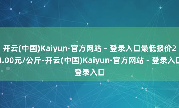 开云(中国)Kaiyun·官方网站 - 登录入口最低报价24.00元/公斤-开云(中国)Kaiyun·官方网站 - 登录入口