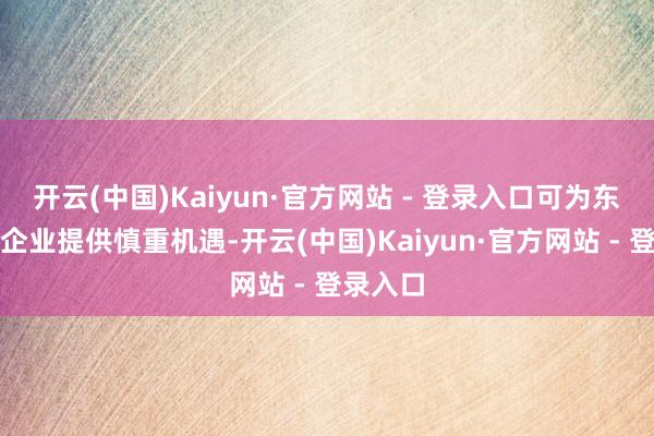 开云(中国)Kaiyun·官方网站 - 登录入口可为东盟地区企业提供慎重机遇-开云(中国)Kaiyun·官方网站 - 登录入口