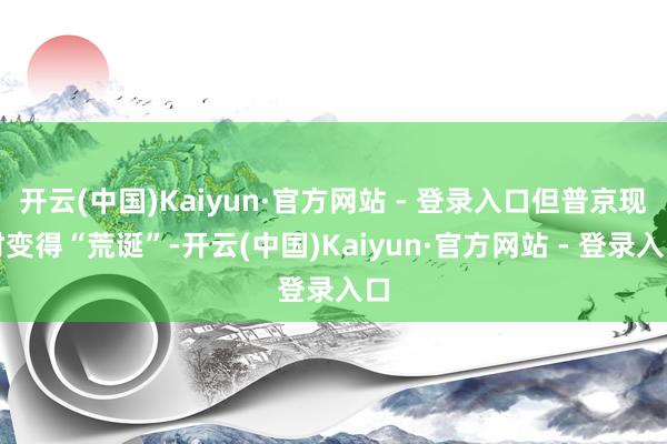 开云(中国)Kaiyun·官方网站 - 登录入口但普京现时变得“荒诞”-开云(中国)Kaiyun·官方网站 - 登录入口