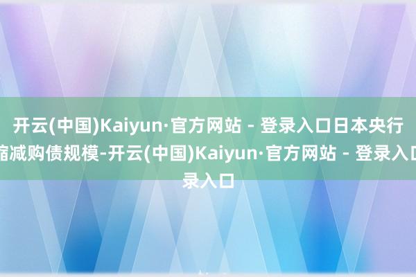 开云(中国)Kaiyun·官方网站 - 登录入口日本央行缩减购债规模-开云(中国)Kaiyun·官方网站 - 登录入口