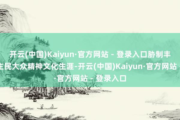 开云(中国)Kaiyun·官方网站 - 登录入口胁制丰富东说念主民大众精神文化生涯-开云(中国)Kaiyun·官方网站 - 登录入口