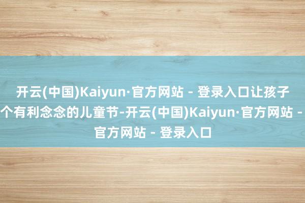 开云(中国)Kaiyun·官方网站 - 登录入口让孩子们渡过一个有利念念的儿童节-开云(中国)Kaiyun·官方网站 - 登录入口