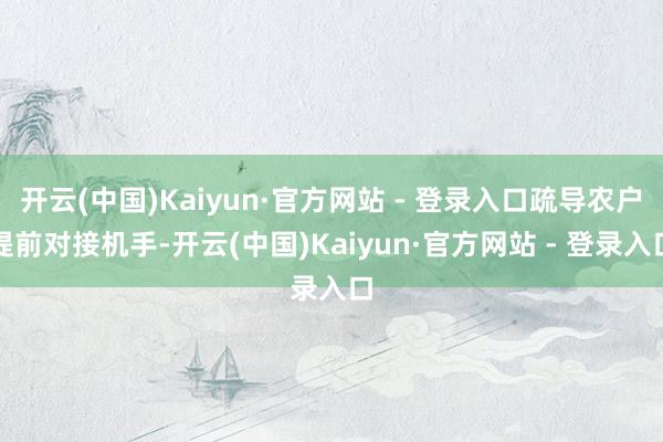 开云(中国)Kaiyun·官方网站 - 登录入口疏导农户提前对接机手-开云(中国)Kaiyun·官方网站 - 登录入口