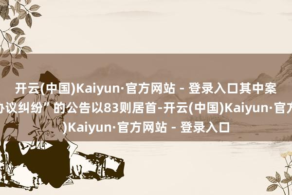 开云(中国)Kaiyun·官方网站 - 登录入口其中案由为“物业服务协议纠纷”的公告以83则居首-开云(中国)Kaiyun·官方网站 - 登录入口