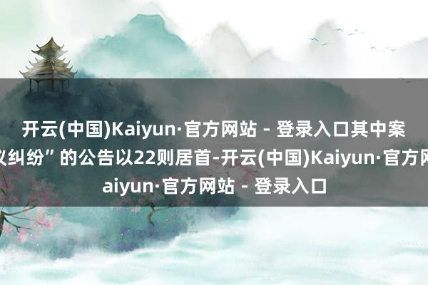 开云(中国)Kaiyun·官方网站 - 登录入口其中案由为“商业协议纠纷”的公告以22则居首-开云(中国)Kaiyun·官方网站 - 登录入口