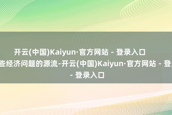 开云(中国)Kaiyun·官方网站 - 登录入口        而这些经济问题的源流-开云(中国)Kaiyun·官方网站 - 登录入口