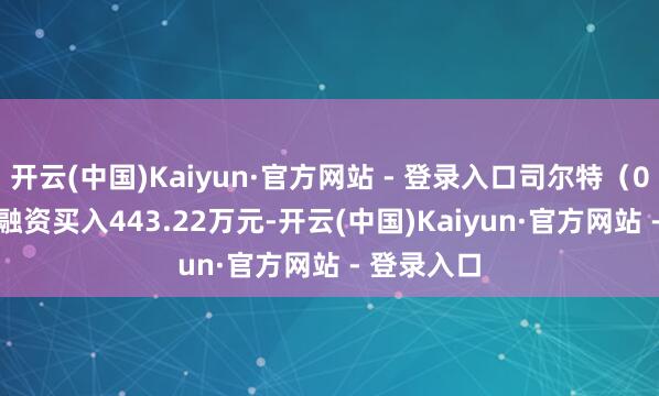 开云(中国)Kaiyun·官方网站 - 登录入口司尔特（002538）融资买入443.22万元-开云(中国)Kaiyun·官方网站 - 登录入口