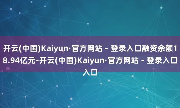 开云(中国)Kaiyun·官方网站 - 登录入口融资余额18.94亿元-开云(中国)Kaiyun·官方网站 - 登录入口