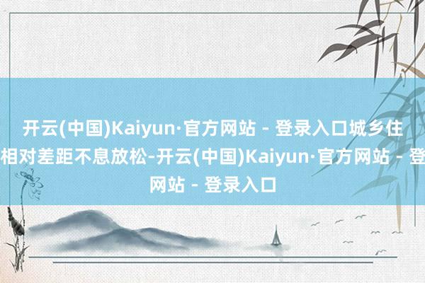 开云(中国)Kaiyun·官方网站 - 登录入口城乡住户收入相对差距不息放松-开云(中国)Kaiyun·官方网站 - 登录入口