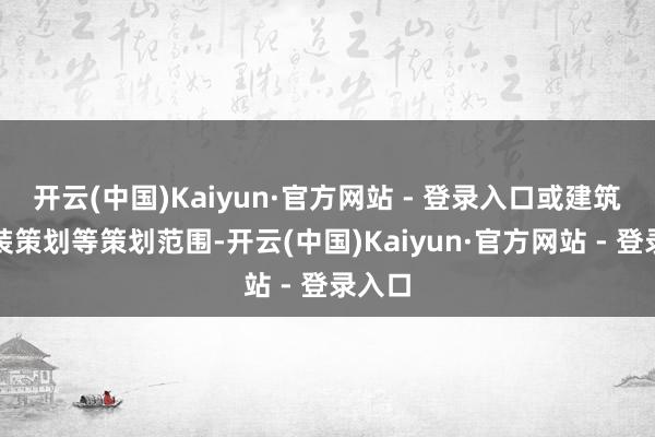 开云(中国)Kaiyun·官方网站 - 登录入口或建筑、时装策划等策划范围-开云(中国)Kaiyun·官方网站 - 登录入口