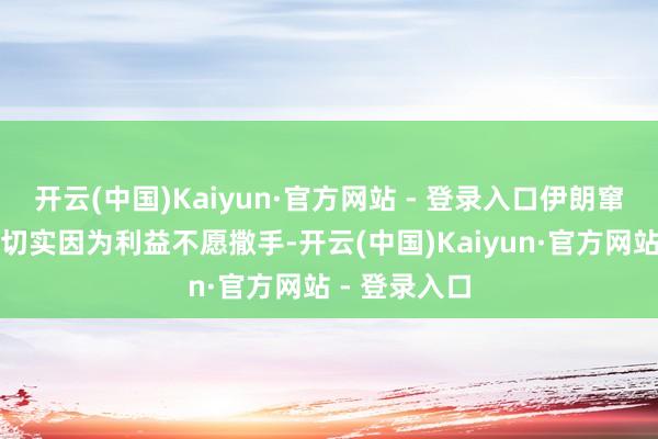 开云(中国)Kaiyun·官方网站 - 登录入口伊朗窜改卫队如确切实因为利益不愿撒手-开云(中国)Kaiyun·官方网站 - 登录入口