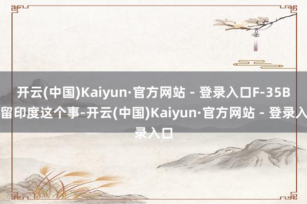 开云(中国)Kaiyun·官方网站 - 登录入口F-35B淹留印度这个事-开云(中国)Kaiyun·官方网站 - 登录入口
