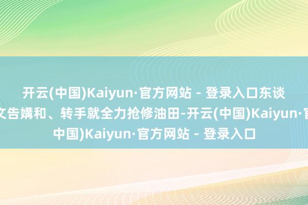 开云(中国)Kaiyun·官方网站 - 登录入口东谈主家伊朗新总统刚文告媾和、转手就全力抢修油田-开云(中国)Kaiyun·官方网站 - 登录入口