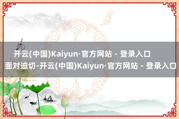 开云(中国)Kaiyun·官方网站 - 登录入口        面对迫切-开云(中国)Kaiyun·官方网站 - 登录入口