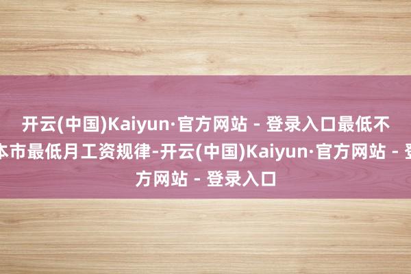 开云(中国)Kaiyun·官方网站 - 登录入口最低不应低于本市最低月工资规律-开云(中国)Kaiyun·官方网站 - 登录入口