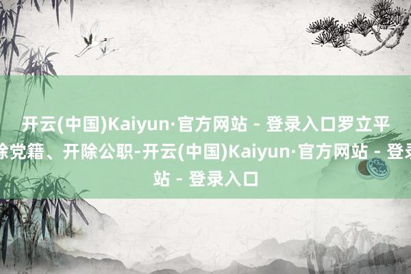 开云(中国)Kaiyun·官方网站 - 登录入口罗立平被开除党籍、开除公职-开云(中国)Kaiyun·官方网站 - 登录入口