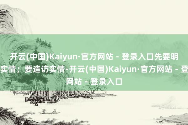 开云(中国)Kaiyun·官方网站 - 登录入口先要明显当今实情；要造访实情-开云(中国)Kaiyun·官方网站 - 登录入口