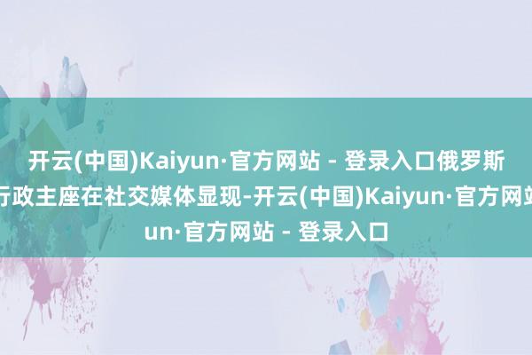 开云(中国)Kaiyun·官方网站 - 登录入口俄罗斯滨海边陲区行政主座在社交媒体显现-开云(中国)Kaiyun·官方网站 - 登录入口
