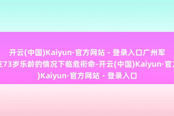 开云(中国)Kaiyun·官方网站 - 登录入口广州军区司令员许世友在73岁乐龄的情况下临危衔命-开云(中国)Kaiyun·官方网站 - 登录入口