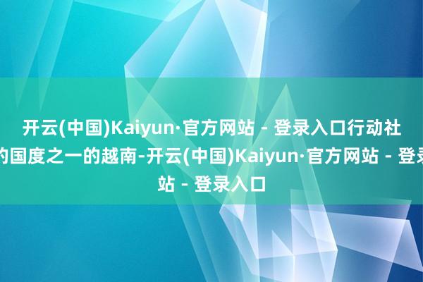 开云(中国)Kaiyun·官方网站 - 登录入口行动社会目的国度之一的越南-开云(中国)Kaiyun·官方网站 - 登录入口