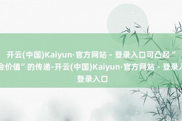 开云(中国)Kaiyun·官方网站 - 登录入口可凸起“社会价值”的传递-开云(中国)Kaiyun·官方网站 - 登录入口