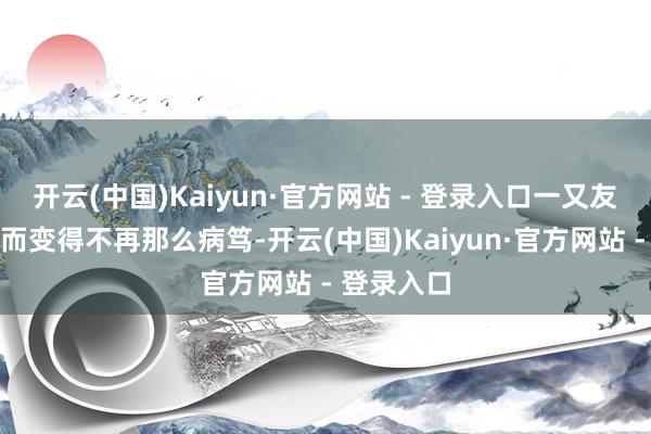 开云(中国)Kaiyun·官方网站 - 登录入口一又友圈自身反而变得不再那么病笃-开云(中国)Kaiyun·官方网站 - 登录入口