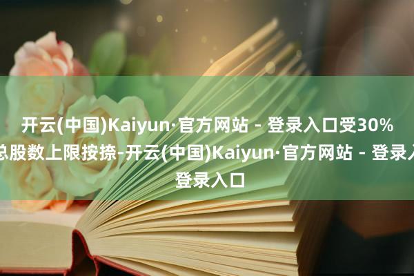 开云(中国)Kaiyun·官方网站 - 登录入口受30%的总股数上限按捺-开云(中国)Kaiyun·官方网站 - 登录入口