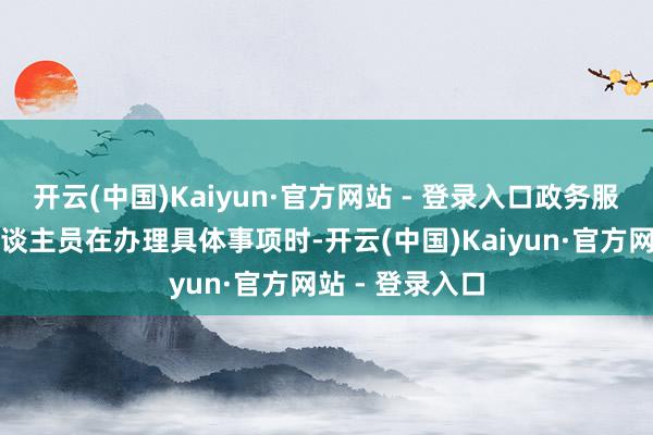 开云(中国)Kaiyun·官方网站 - 登录入口政务服务窗口责任主谈主员在办理具体事项时-开云(中国)Kaiyun·官方网站 - 登录入口