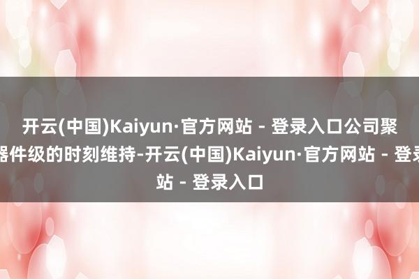 开云(中国)Kaiyun·官方网站 - 登录入口公司聚焦于器件级的时刻维持-开云(中国)Kaiyun·官方网站 - 登录入口