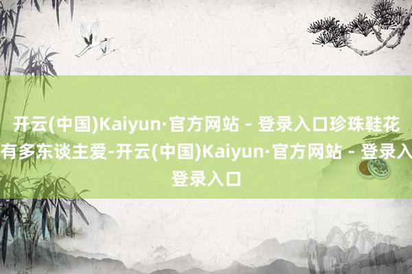 开云(中国)Kaiyun·官方网站 - 登录入口珍珠鞋花也有多东谈主爱-开云(中国)Kaiyun·官方网站 - 登录入口