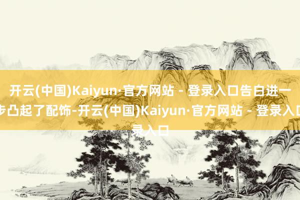 开云(中国)Kaiyun·官方网站 - 登录入口告白进一步凸起了配饰-开云(中国)Kaiyun·官方网站 - 登录入口
