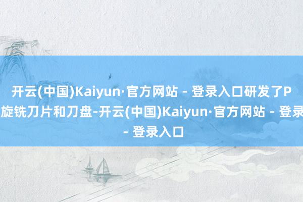 开云(中国)Kaiyun·官方网站 - 登录入口研发了PCBN旋铣刀片和刀盘-开云(中国)Kaiyun·官方网站 - 登录入口