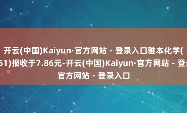 开云(中国)Kaiyun·官方网站 - 登录入口雅本化学(300261)报收于7.86元-开云(中国)Kaiyun·官方网站 - 登录入口
