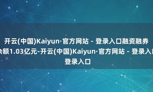 开云(中国)Kaiyun·官方网站 - 登录入口融资融券余额1.03亿元-开云(中国)Kaiyun·官方网站 - 登录入口