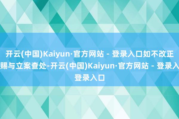 开云(中国)Kaiyun·官方网站 - 登录入口如不改正将赐与立案查处-开云(中国)Kaiyun·官方网站 - 登录入口